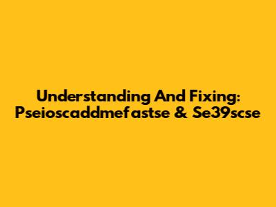 Understanding And Fixing: Pseioscaddmefastse & Se39scse
