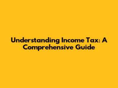 Understanding Income Tax: A Comprehensive Guide
