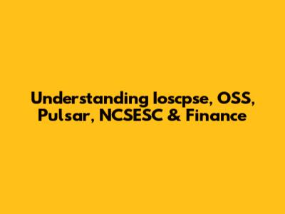 Understanding Ioscpse, OSS, Pulsar, NCSESC & Finance
