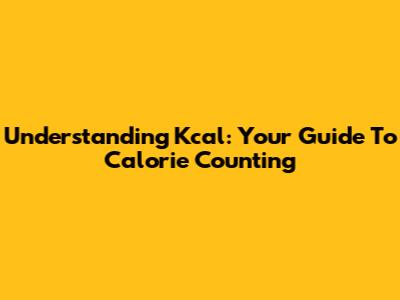 Understanding Kcal: Your Guide To Calorie Counting