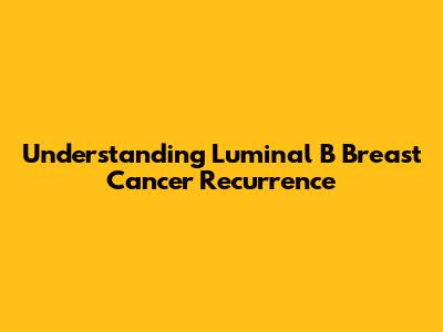 Understanding Luminal B Breast Cancer Recurrence