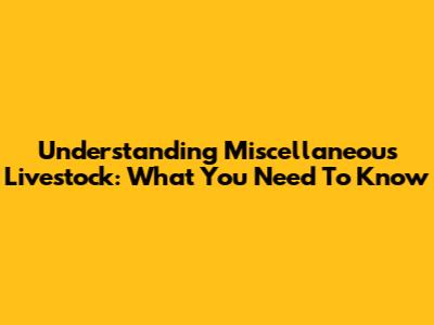 Understanding Miscellaneous Livestock: What You Need To Know