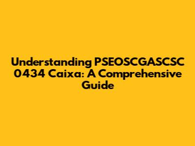 Understanding PSEOSCGASCSC 0434 Caixa: A Comprehensive Guide