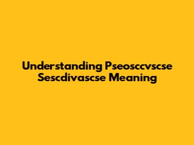 Understanding Pseosccvscse Sescdivascse Meaning