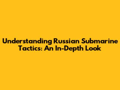 Understanding Russian Submarine Tactics: An In-Depth Look