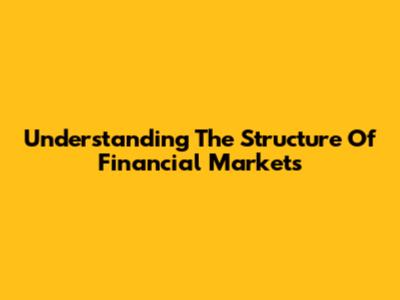 Understanding The Structure Of Financial Markets