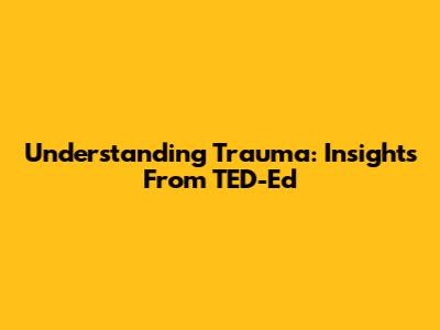 Understanding Trauma: Insights From TED-Ed