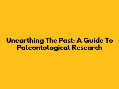 Unearthing The Past: A Guide To Paleontological Research