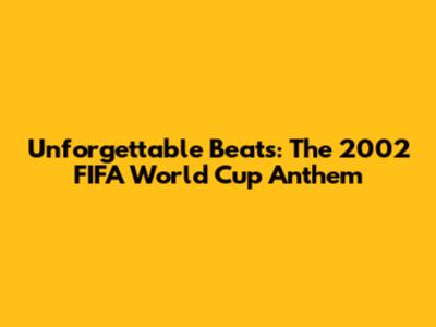 Unforgettable Beats: The 2002 FIFA World Cup Anthem