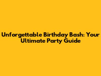 Unforgettable Birthday Bash: Your Ultimate Party Guide