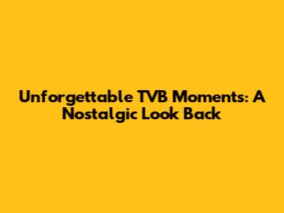 Unforgettable TVB Moments: A Nostalgic Look Back