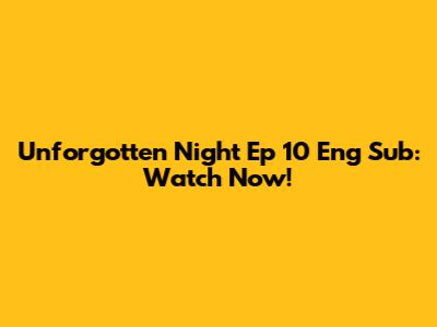 Unforgotten Night Ep 10 Eng Sub: Watch Now!