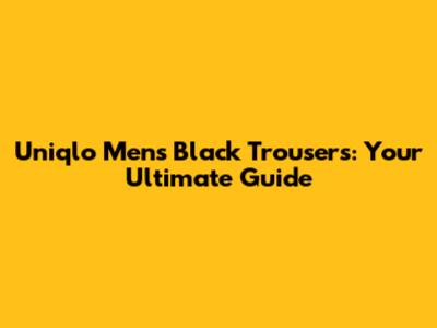 Uniqlo Men's Black Trousers: Your Ultimate Guide
