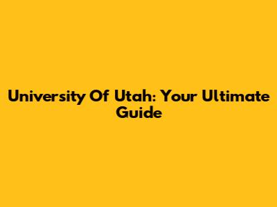 University Of Utah: Your Ultimate Guide