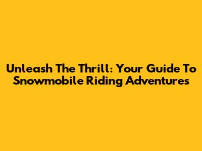 Unleash The Thrill: Your Guide To Snowmobile Riding Adventures