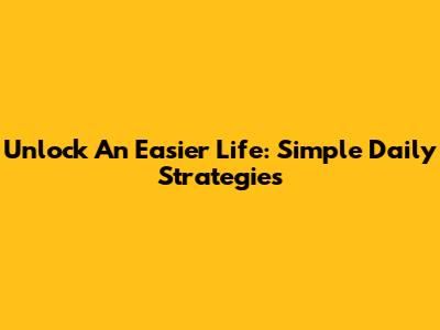 Unlock An Easier Life: Simple Daily Strategies