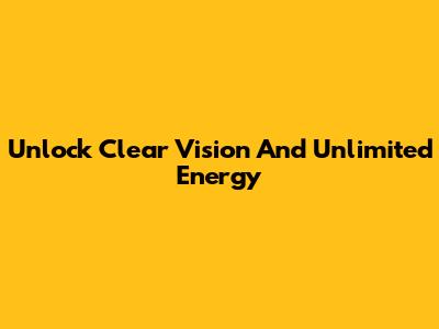 Unlock Clear Vision And Unlimited Energy