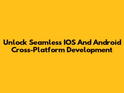 Unlock Seamless IOS And Android Cross-Platform Development