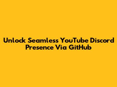 Unlock Seamless YouTube Discord Presence Via GitHub