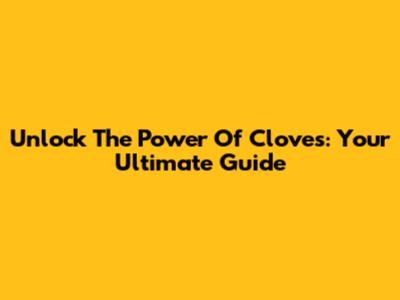 Unlock The Power Of Cloves: Your Ultimate Guide