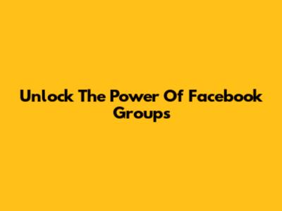 Unlock The Power Of Facebook Groups