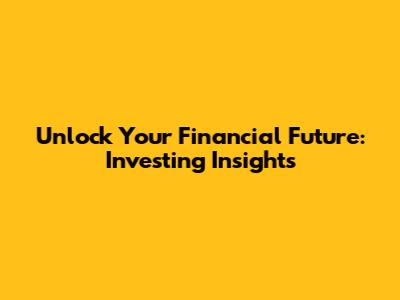 Unlock Your Financial Future: Investing Insights