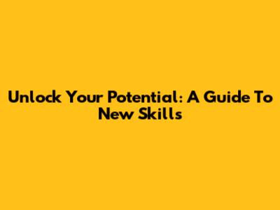 Unlock Your Potential: A Guide To New Skills