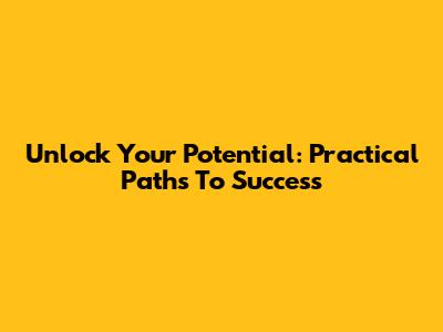 Unlock Your Potential: Practical Paths To Success