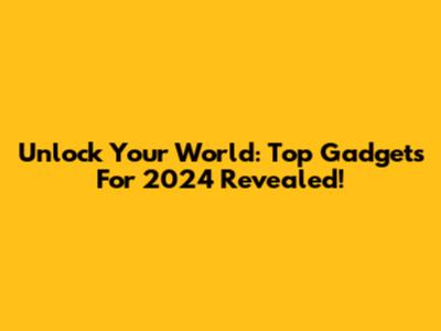 Unlock Your World: Top Gadgets For 2024 Revealed!