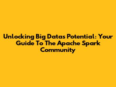 Unlocking Big Data's Potential: Your Guide To The Apache Spark Community