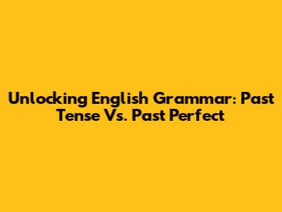 Unlocking English Grammar: Past Tense Vs. Past Perfect