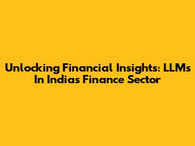 Unlocking Financial Insights: LLMs In India's Finance Sector