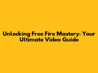 Unlocking Free Fire Mastery: Your Ultimate Video Guide