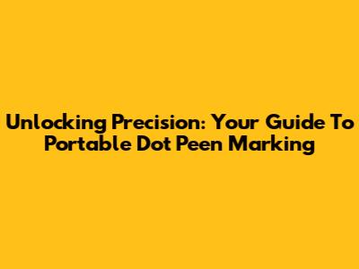 Unlocking Precision: Your Guide To Portable Dot Peen Marking