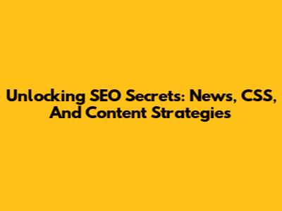 Unlocking SEO Secrets: News, CSS, And Content Strategies