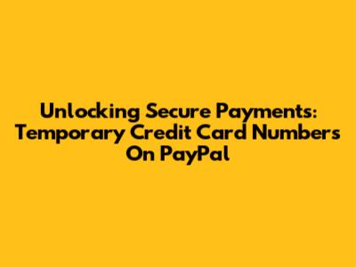 Unlocking Secure Payments: Temporary Credit Card Numbers On PayPal