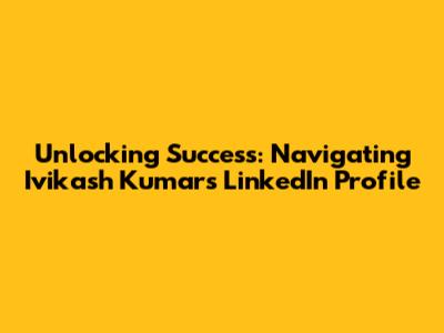 Unlocking Success: Navigating Ivikash Kumar's LinkedIn Profile