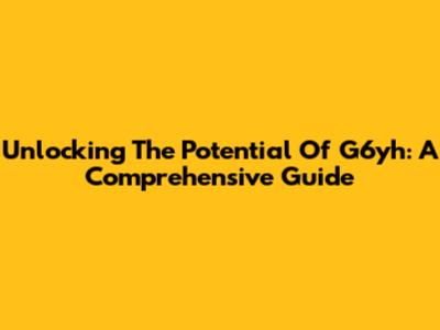 Unlocking The Potential Of G6yh: A Comprehensive Guide