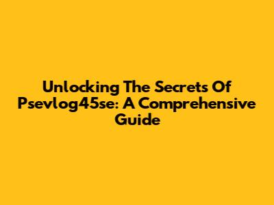 Unlocking The Secrets Of Psevlog45se: A Comprehensive Guide