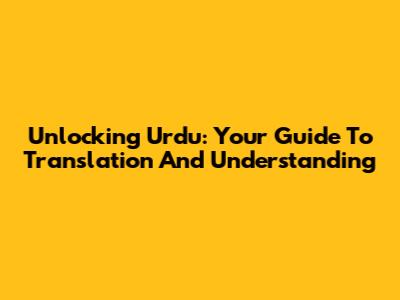 Unlocking Urdu: Your Guide To Translation And Understanding