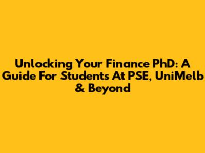 Unlocking Your Finance PhD: A Guide For Students At PSE, UniMelb & Beyond