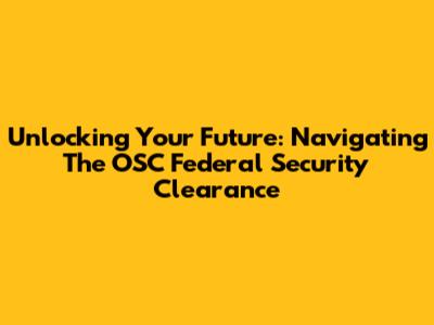 Unlocking Your Future: Navigating The OSC Federal Security Clearance
