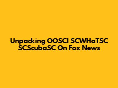Unpacking 'OOSCI SCWHaTSC SCScubaSC' On Fox News