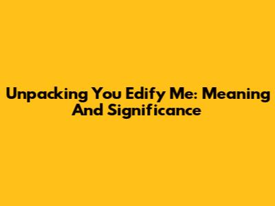 Unpacking 'You Edify Me': Meaning And Significance