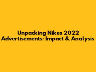 Unpacking Nike's 2022 Advertisements: Impact & Analysis