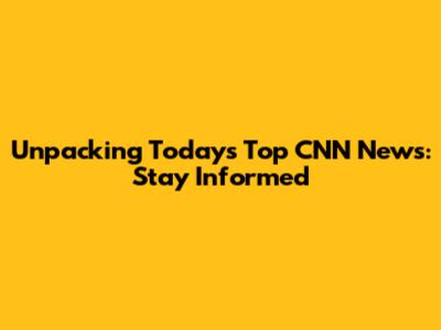 Unpacking Today's Top CNN News: Stay Informed