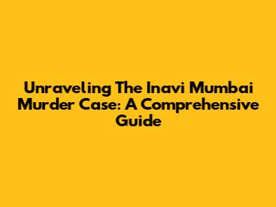 Unraveling The Inavi Mumbai Murder Case: A Comprehensive Guide