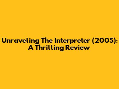 Unraveling The Interpreter (2005): A Thrilling Review