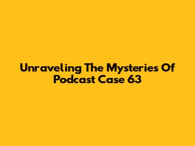 Unraveling The Mysteries Of Podcast Case 63