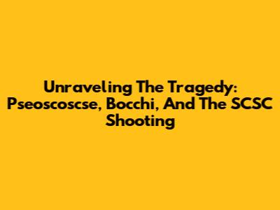 Unraveling The Tragedy: Pseoscoscse, Bocchi, And The SCSC Shooting
